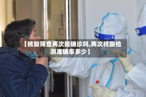 【核酸筛查两次能确诊吗,两次核酸检测准确率多少】