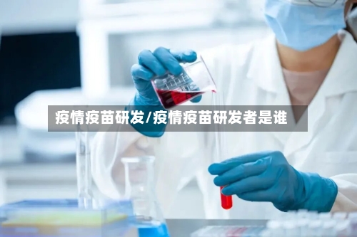 疫情疫苗研发/疫情疫苗研发者是谁-第2张图片