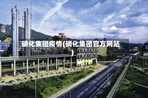 磷化集团疫情(磷化集团官方网站)-第3张图片