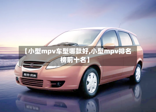 【小型mpv车型哪款好,小型mpv排名榜前十名】