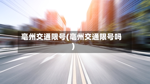 亳州交通限号(亳州交通限号吗)