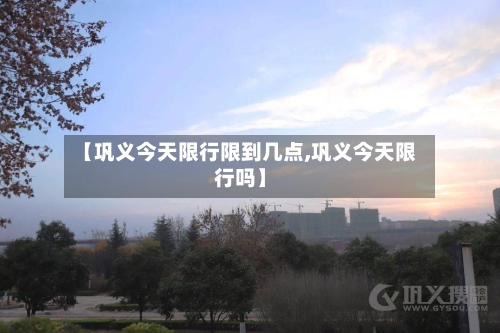【巩义今天限行限到几点,巩义今天限行吗】