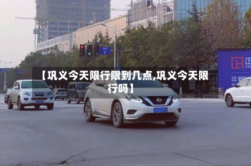 【巩义今天限行限到几点,巩义今天限行吗】-第3张图片