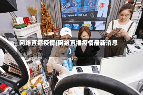 网络直播疫情(网络直播疫情最新消息)-第3张图片