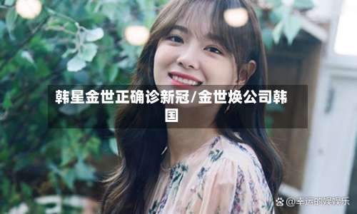 韩星金世正确诊新冠/金世焕公司韩国-第3张图片
