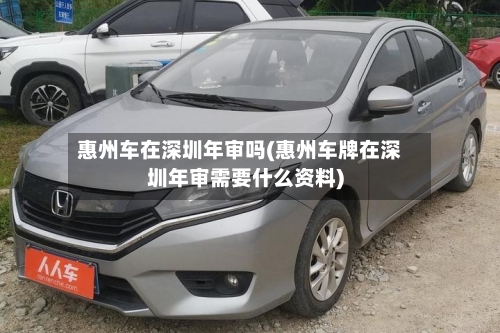 惠州车在深圳年审吗(惠州车牌在深圳年审需要什么资料)