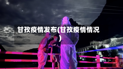 甘孜疫情发布(甘孜疫情情况)-第2张图片