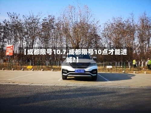 【成都限号10.7,成都限号10点才能进城?】