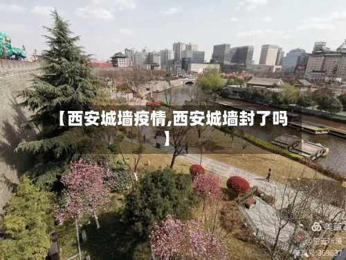 【西安城墙疫情,西安城墙封了吗】