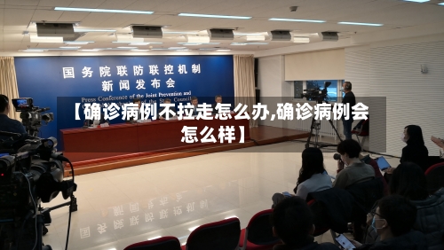 【确诊病例不拉走怎么办,确诊病例会怎么样】-第3张图片