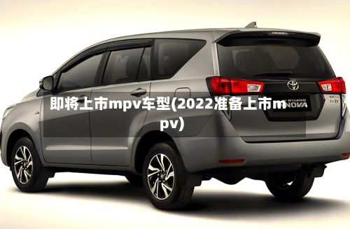 即将上市mpv车型(2022准备上市mpv)