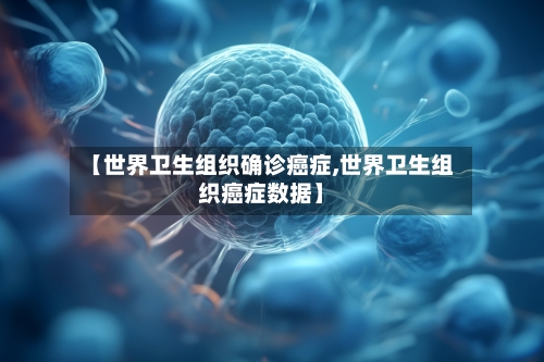 【世界卫生组织确诊癌症,世界卫生组织癌症数据】-第3张图片