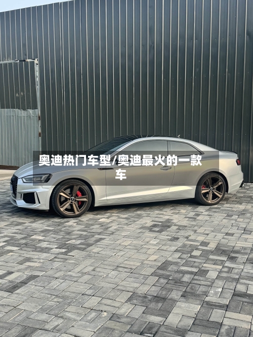 奥迪热门车型/奥迪最火的一款车