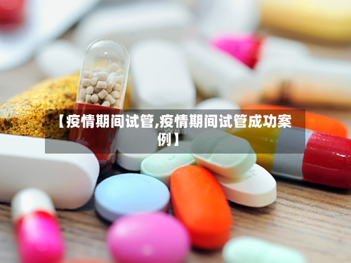 【疫情期间试管,疫情期间试管成功案例】-第2张图片