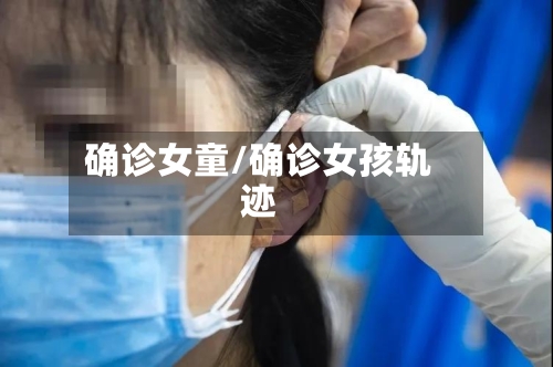 确诊女童/确诊女孩轨迹-第3张图片