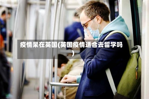 疫情呆在英国(英国疫情适合去留学吗)-第3张图片