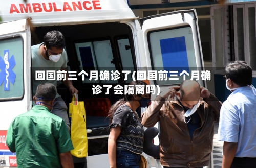 回国前三个月确诊了(回国前三个月确诊了会隔离吗)-第2张图片