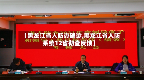 【黑龙江省人防办确诊,黑龙江省人防系统12省彻查反馈】