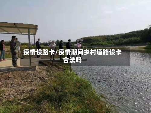 疫情设路卡/疫情期间乡村道路设卡合法吗-第2张图片