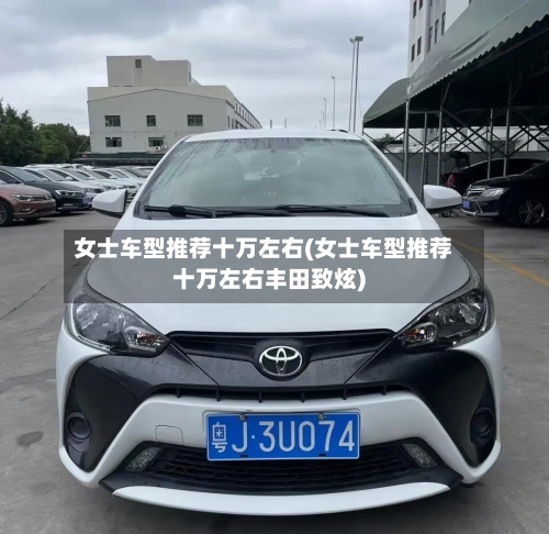 女士车型推荐十万左右(女士车型推荐十万左右丰田致炫)-第3张图片