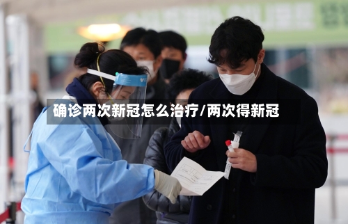 确诊两次新冠怎么治疗/两次得新冠-第3张图片