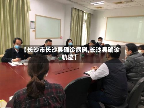 【长沙市长沙县确诊病例,长沙县确诊轨迹】-第3张图片