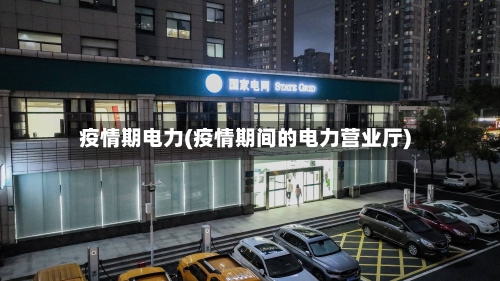 疫情期电力(疫情期间的电力营业厅)