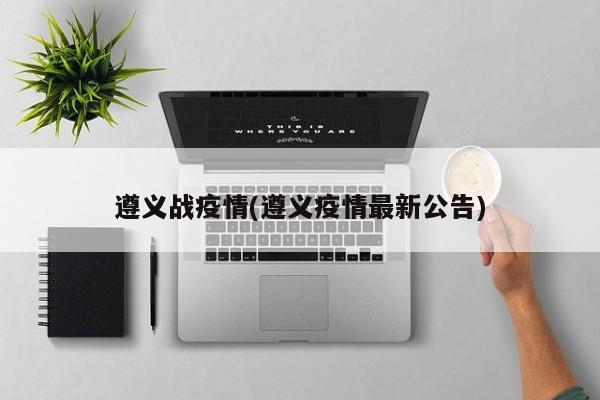 遵义战疫情(遵义疫情最新公告)